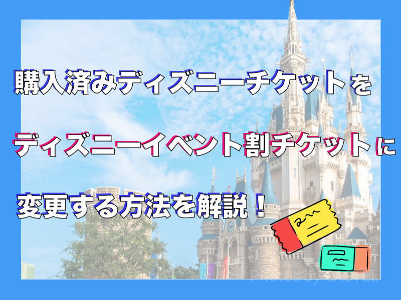 【ディズニーイベント割チケット】購入済チケットから変更する方法は？手順を詳しく解説